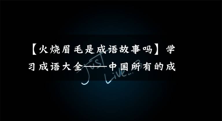 【火烧眉毛是成语故事吗】学习成语大全——中国所有的成语基本都在这里