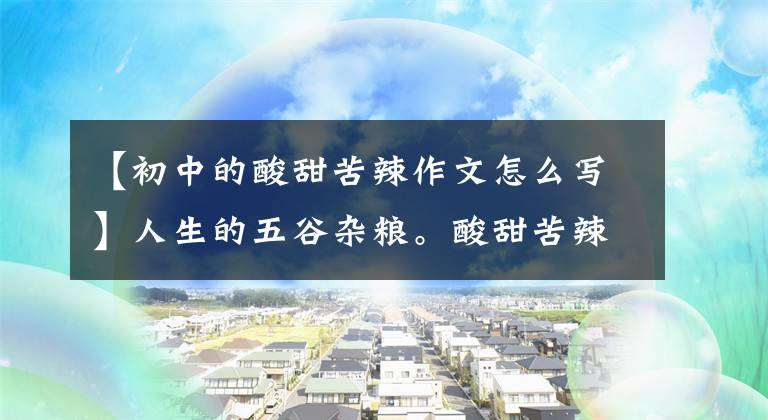 【初中的酸甜苦辣作文怎么写】人生的五谷杂粮。酸甜苦辣