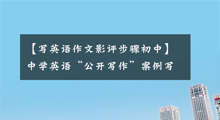 【写英语作文影评步骤初中】中学英语“公开写作”案例写作指导与评论