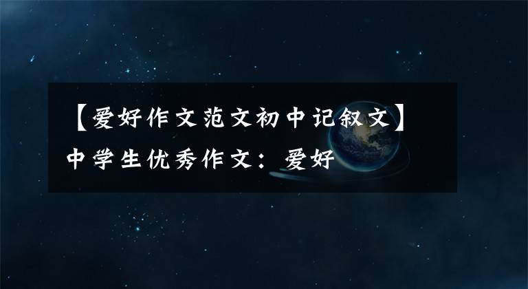 【爱好作文范文初中记叙文】中学生优秀作文：爱好
