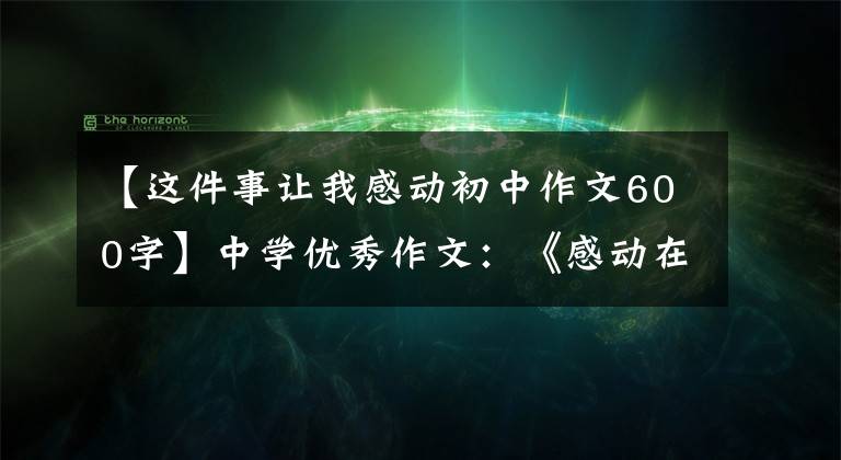 【这件事让我感动初中作文600字】中学优秀作文：《感动在我身边》范文(3篇)
