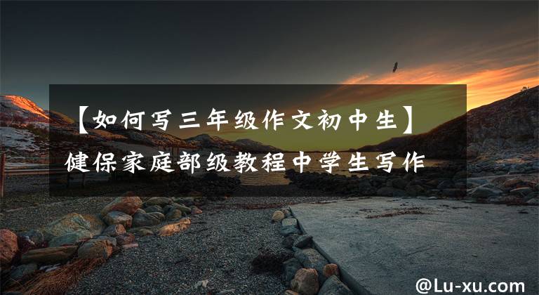 【如何写三年级作文初中生】健保家庭部级教程中学生写作文的基本思路是不会写作文的。快点儿见。