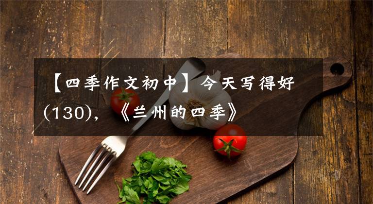 【四季作文初中】今天写得好(130)，《兰州的四季》