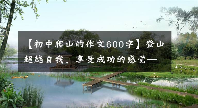 【初中爬山的作文600字】登山超越自我,享受成功的感觉——