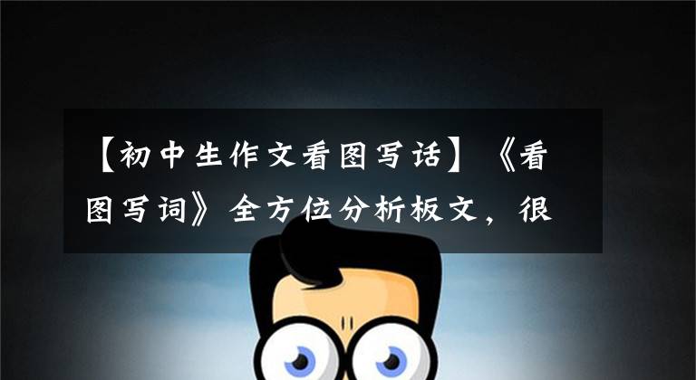 【初中生作文看图写话】《看图写词》全方位分析板文,很实用