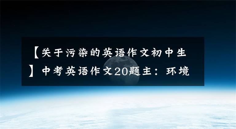 【关于污染的英语作文初中生】中考英语作文20题主:环境保护