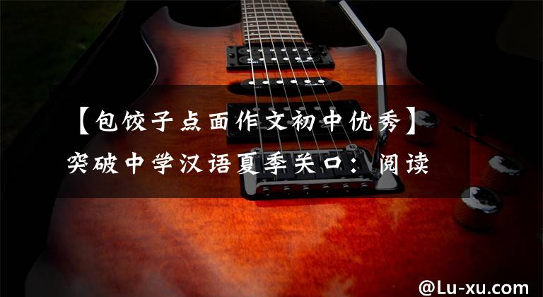 【包饺子点面作文初中优秀】突破中学汉语夏季关口:阅读叙述类现代文。