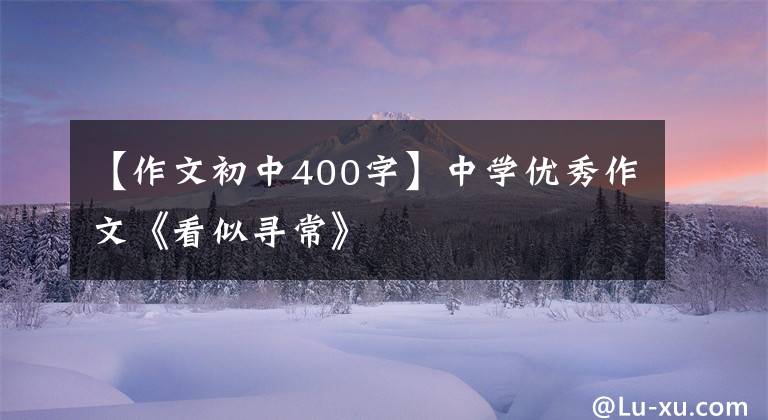 【作文初中400字】中学优秀作文《看似寻常》