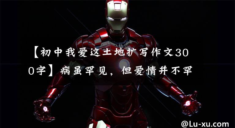 【初中我爱这土地扩写作文300字】病虽罕见，但爱情并不罕见