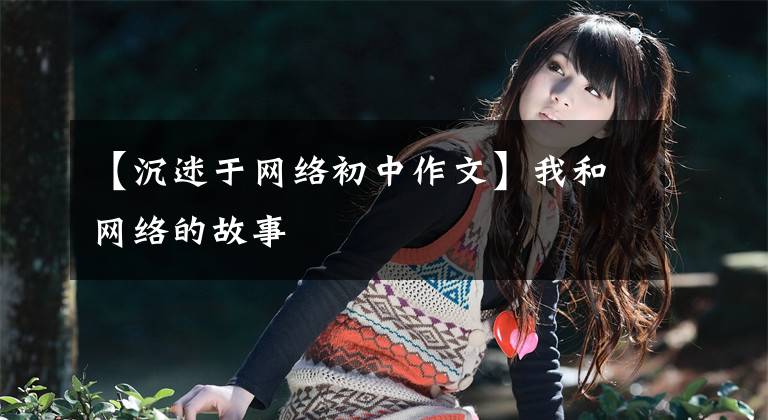 【沉迷于网络初中作文】我和网络的故事