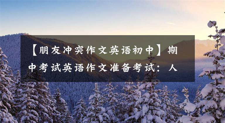 【朋友冲突作文英语初中】期中考试英语作文准备考试:人际关系类文章、话题分析家具鉴赏范文!