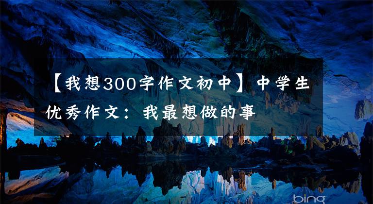 【我想300字作文初中】中学生优秀作文：我最想做的事