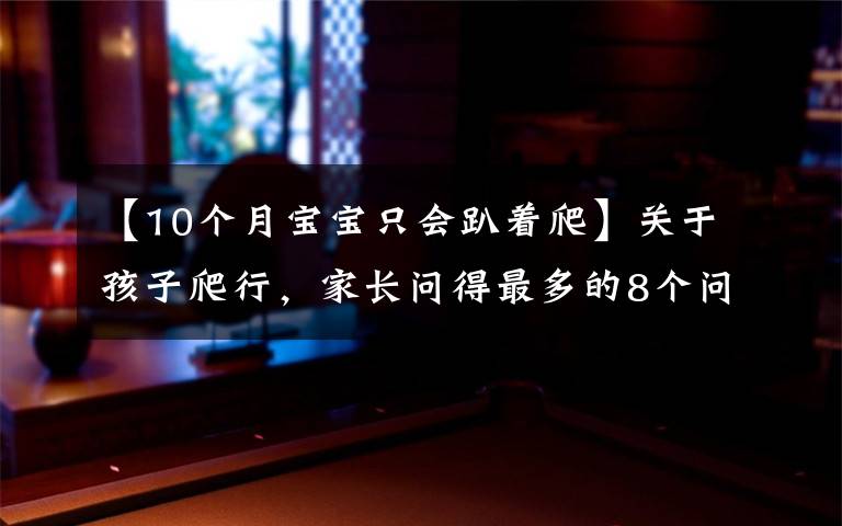 【10个月宝宝只会趴着爬】关于孩子爬行，家长问得最多的8个问题，这篇文章一次给你讲清楚