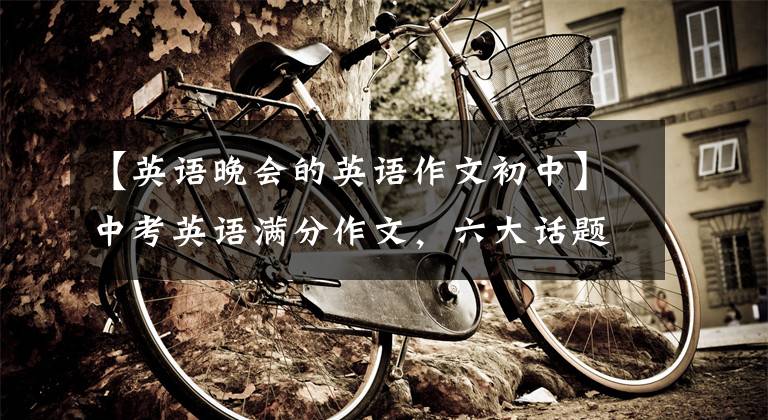 【英语晚会的英语作文初中】中考英语满分作文,六大话题,十二篇经典板文,陆续收藏!