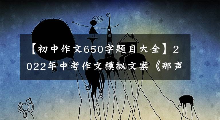 【初中作文650字题目大全】2022年中考作文模拟文案《那声音温暖心田》 《青春肆意奔跑》