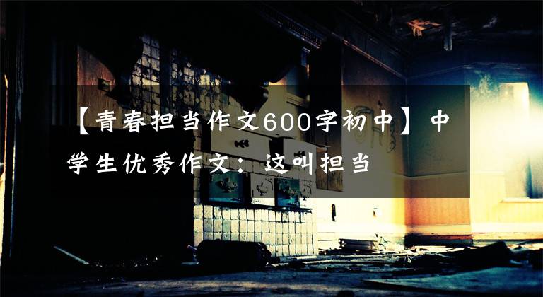 【青春担当作文600字初中】中学生优秀作文:这叫担当