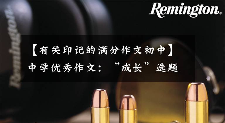 【有关印记的满分作文初中】中学优秀作文:“成长”选题满分作文10篇