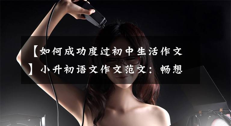 【如何成功度过初中生活作文】小升初语文作文范文：畅想未来的初中生活