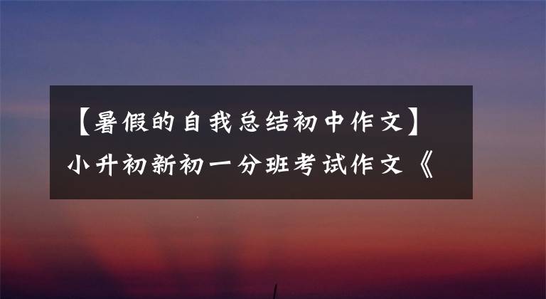 【暑假的自我总结初中作文】小升初新初一分班考试作文《我的暑假生活》鉴赏