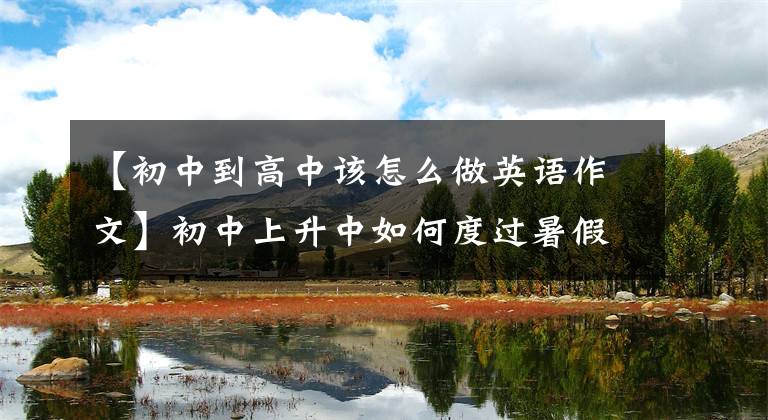 【初中到高中该怎么做英语作文】初中上升中如何度过暑假(4):学好教科书。