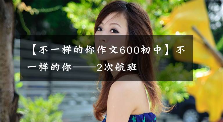 【不一样的你作文600初中】不一样的你——2次航班