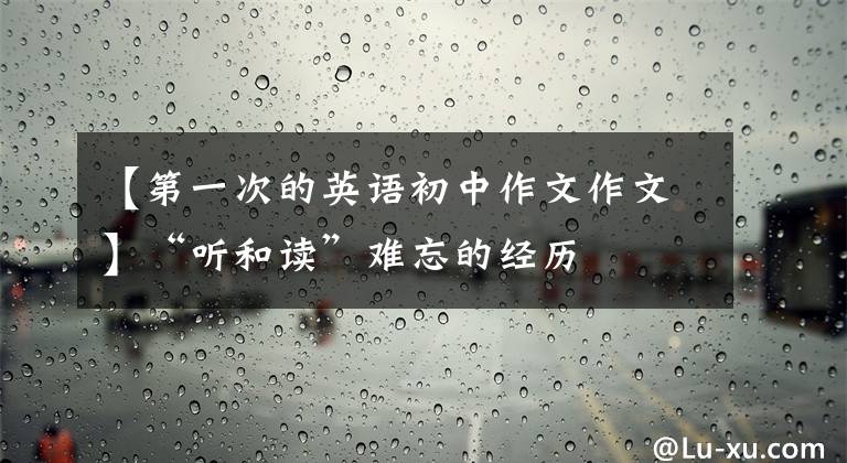 【第一次的英语初中作文作文】“听和读”难忘的经历