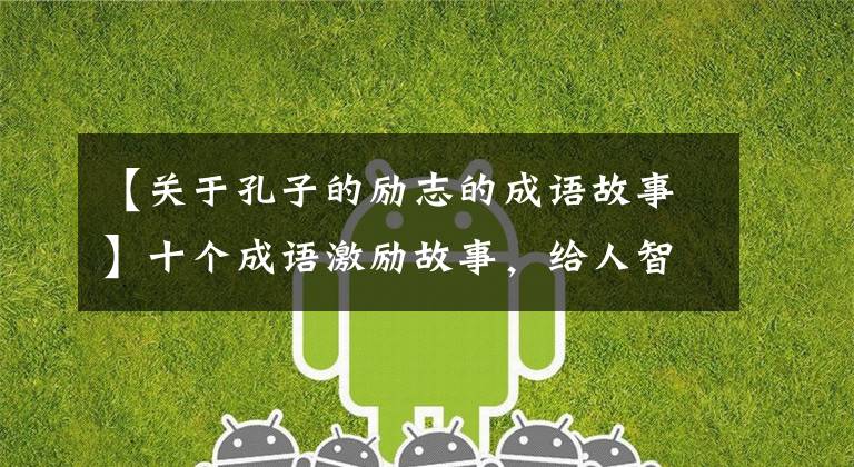 【关于孔子的励志的成语故事】十个成语激励故事,给人智慧,激励人向上。