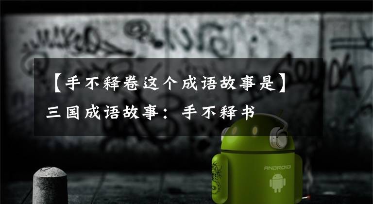 【手不释卷这个成语故事是】三国成语故事:手不释书