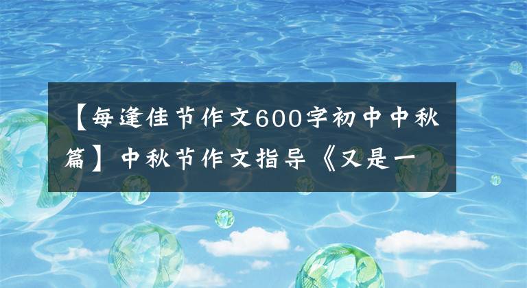 【每逢佳节作文600字初中中秋篇】中秋节作文指导《又是一年月圆时》，附上满分作文