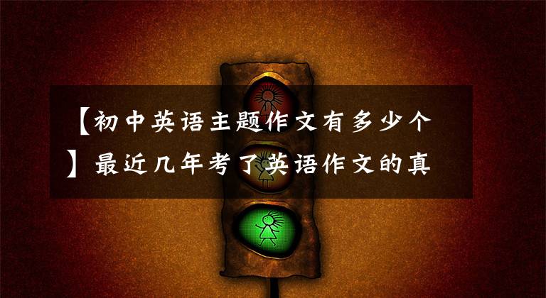 【初中英语主题作文有多少个】最近几年考了英语作文的真题