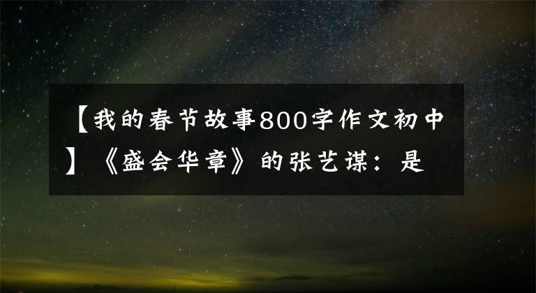 【我的春节故事800字作文初中】《盛会华章》的张艺谋:是时候为国家争取荣耀了。
