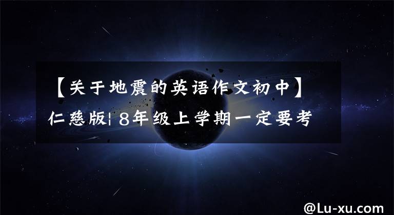【关于地震的英语作文初中】仁慈版| 8年级上学期一定要考试的12篇英语作文,到此为止!