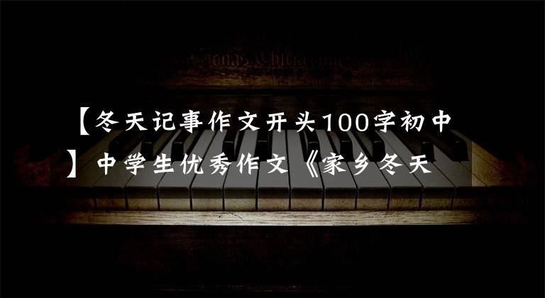 【冬天记事作文开头100字初中】中学生优秀作文《家乡冬天》 4篇
