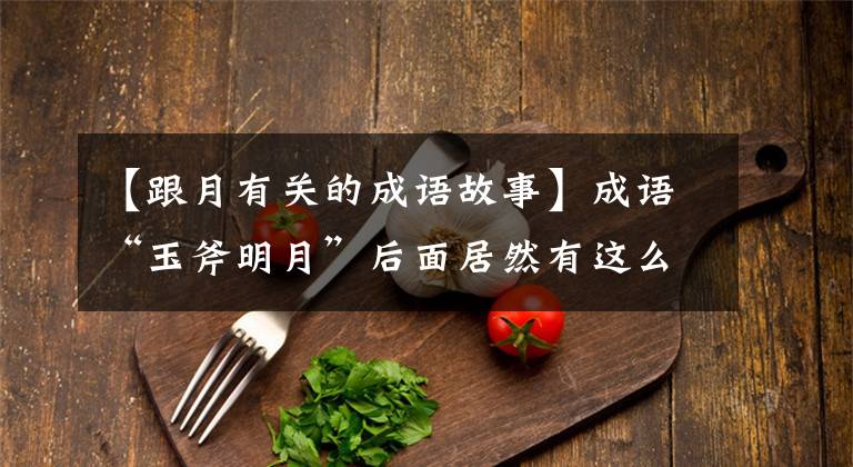 【跟月有关的成语故事】成语“玉斧明月”后面居然有这么多典故。