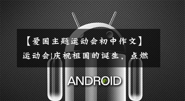 【爱国主题运动会初中作文】运动会|庆祝祖国的诞生,点燃青春的热情