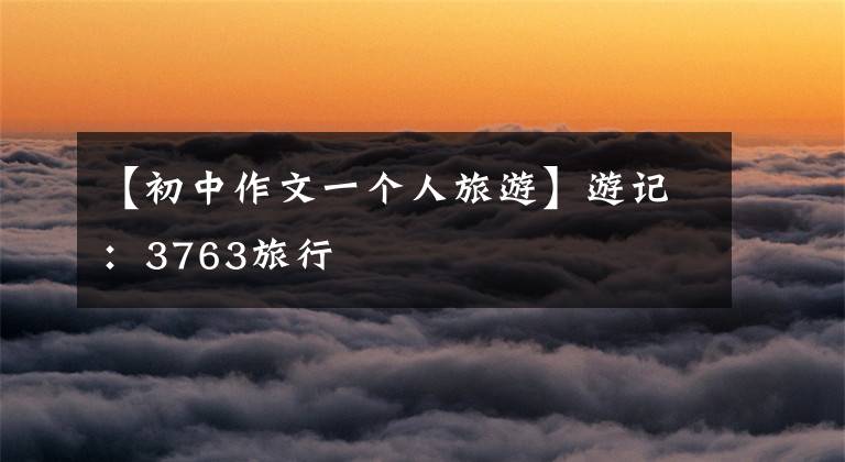 【初中作文一个人旅游】游记:3763旅行