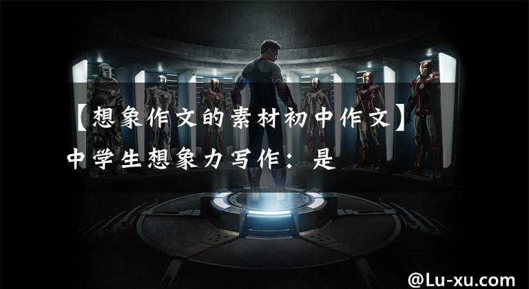 【想象作文的素材初中作文】中学生想象力写作:是