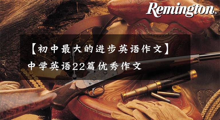 【初中最大的进步英语作文】中学英语22篇优秀作文