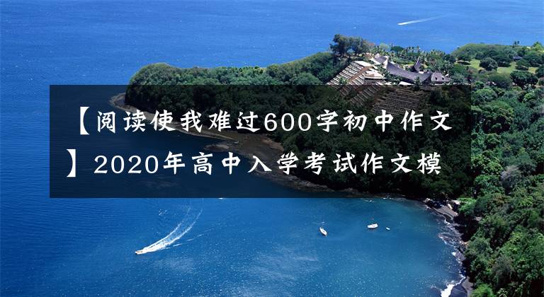 【阅读使我难过600字初中作文】2020年高中入学考试作文模拟题目及范文《_______让我欢喜让我忧》