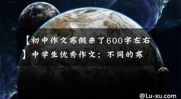 【初中作文寒假来了600字左右】中学生优秀作文:不同的寒假
