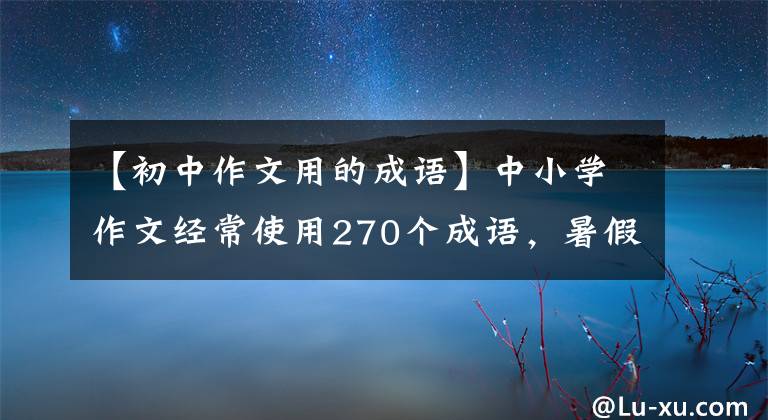 【初中作文用的成语】中小学作文经常使用270个成语,暑假多让孩子积累,作文水平拖沓