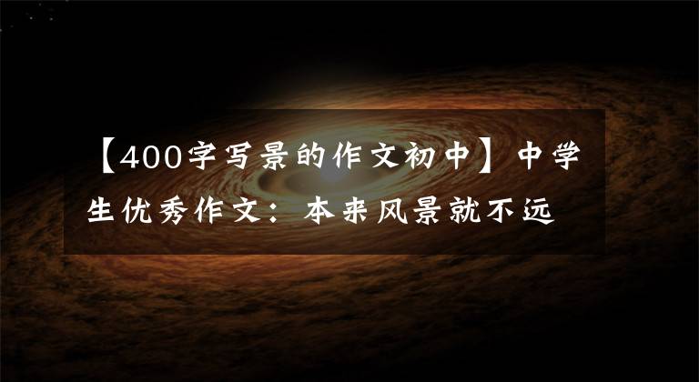 【400字写景的作文初中】中学生优秀作文：本来风景就不远