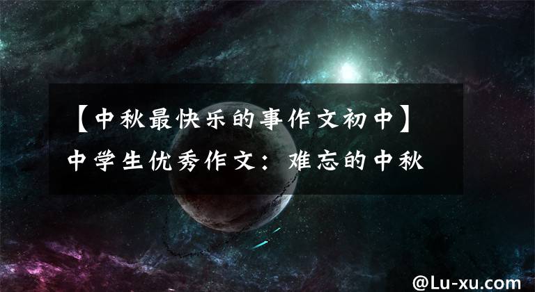【中秋最快乐的事作文初中】中学生优秀作文:难忘的中秋节