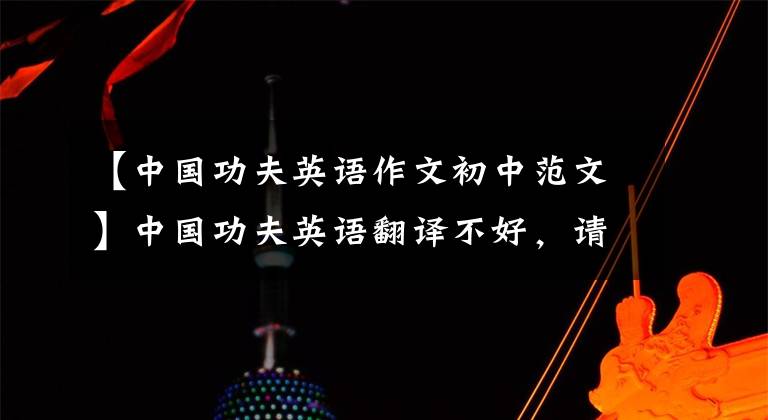 【中国功夫英语作文初中范文】中国功夫英语翻译不好，请见谅。