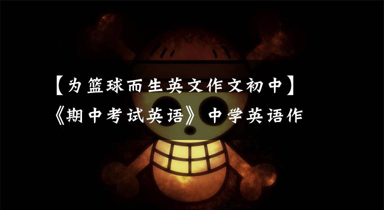 【为篮球而生英文作文初中】《期中考试英语》中学英语作文模板,包括好词好句,中学生必须背。