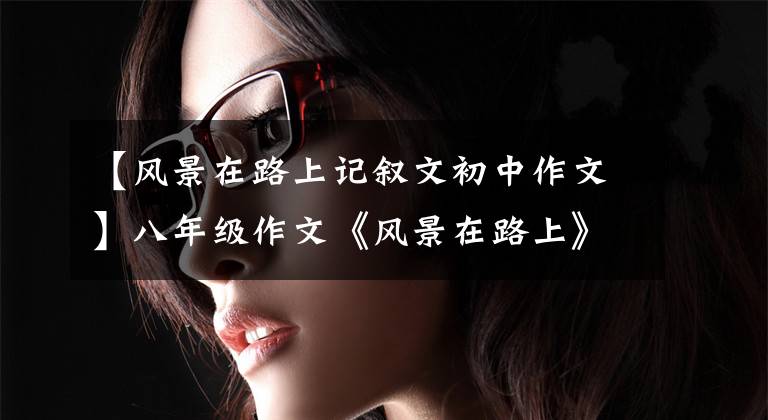 【风景在路上记叙文初中作文】八年级作文《风景在路上》
