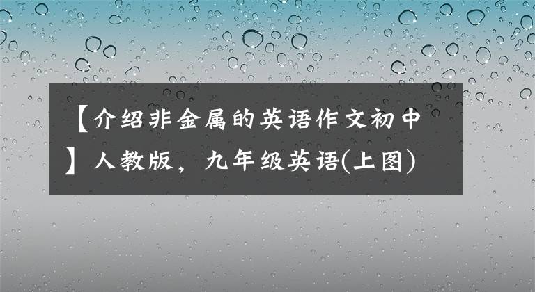 【介绍非金属的英语作文初中】人教版,九年级英语(上图)各单元一定要考优秀的英语作文大摘要!