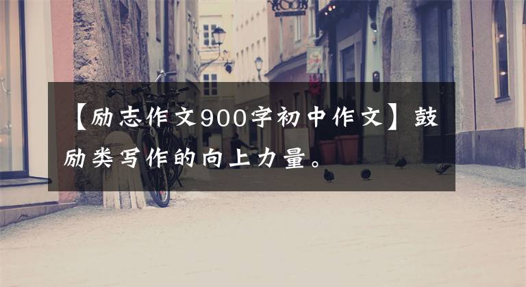 【励志作文900字初中作文】鼓励类写作的向上力量。