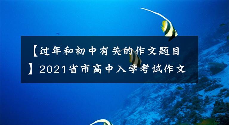 【过年和初中有关的作文题目】2021省市高中入学考试作文题目摘要2