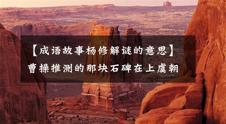 【成语故事杨修解谜的意思】曹操推测的那块石碑在上虞朝阿河边